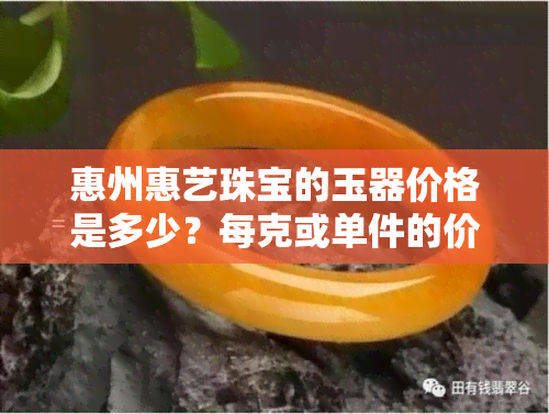 惠州惠艺珠宝的玉器价格是多少？每克或单件的价格是多少？