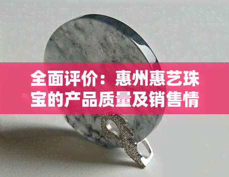 全面评价：惠州惠艺珠宝的产品质量及销售情况如何？