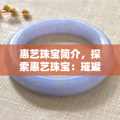 惠艺珠宝简介，探索惠艺珠宝：璀璨夺目的宝石世界