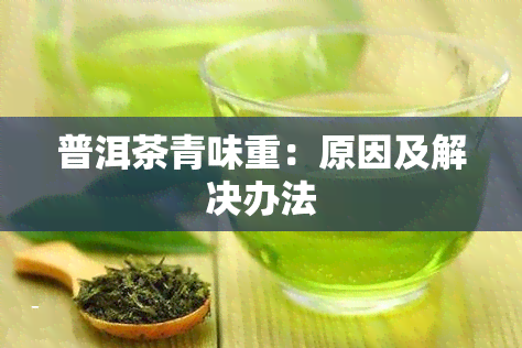 普洱茶青味重：原因及解决办法