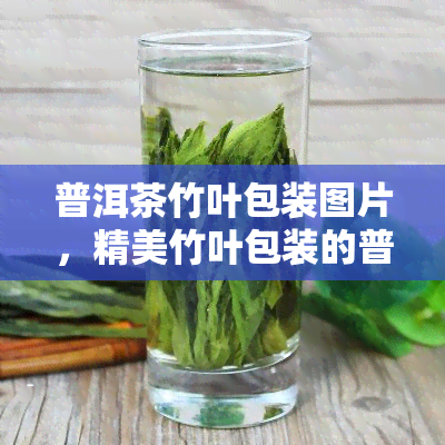 普洱茶竹叶包装图片，精美竹叶包装的普洱茶，品味大自然的馈赠