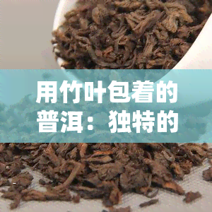 用竹叶包着的普洱：独特的包装方式与文化内涵