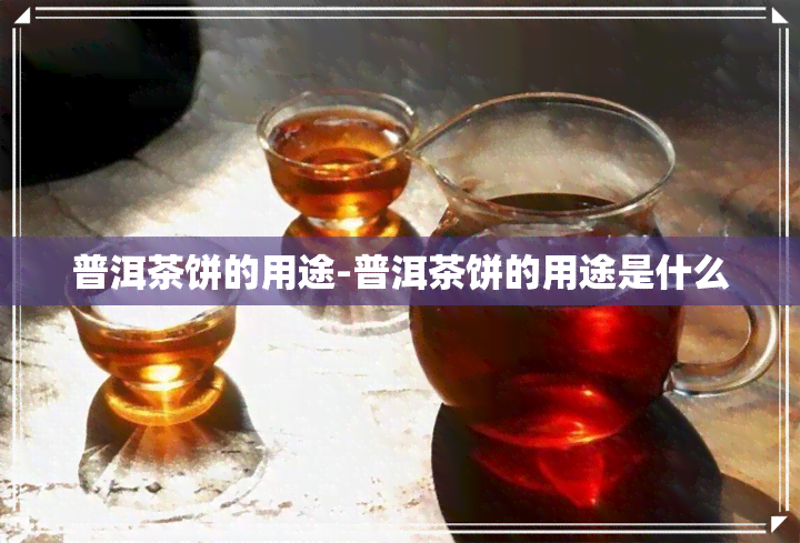 普洱茶饼的用途-普洱茶饼的用途是什么