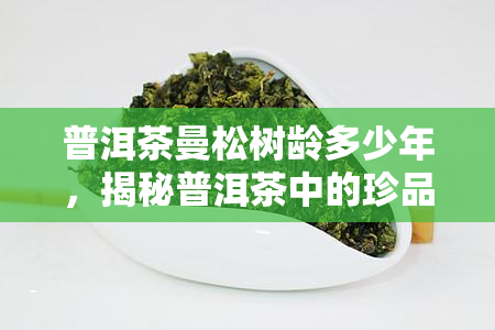 普洱茶曼松树龄多少年，揭秘普洱茶中的珍品：曼松古树，究竟多少年岁？