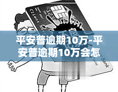 平安普逾期10万-平安普逾期10万会怎样