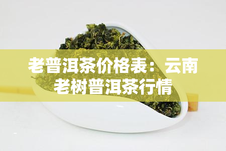 老普洱茶价格表：云南老树普洱茶行情