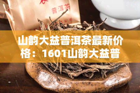 山韵大益普洱茶最新价格：1601山韵大益普洱茶行情与2006年山韵大益茶对比分析