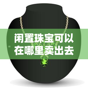 闲置珠宝可以在哪里卖出去，想知道如何处理闲置珠宝？这里告诉你在哪里可以卖出去！