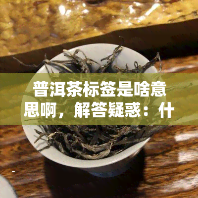 普洱茶标签是啥意思啊，解答疑惑：什么是普洱茶的标签？