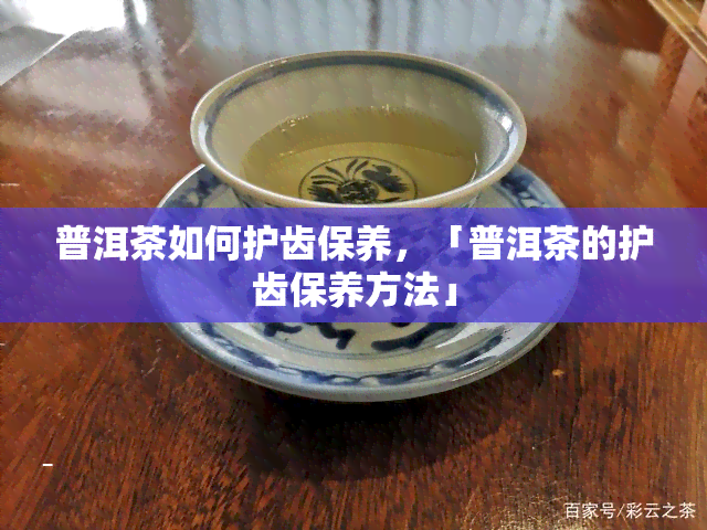 普洱茶如何护齿保养，「普洱茶的护齿保养方法」