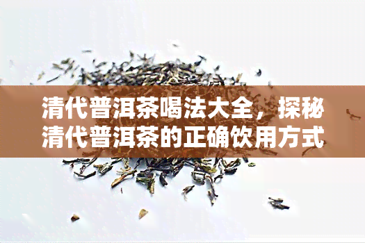 清代普洱茶喝法大全，探秘清代普洱茶的正确饮用方式：全面解析普洱茶喝法大全