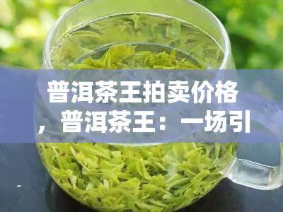 普洱茶王拍卖价格，普洱茶王：一场引人瞩目的拍卖宴！