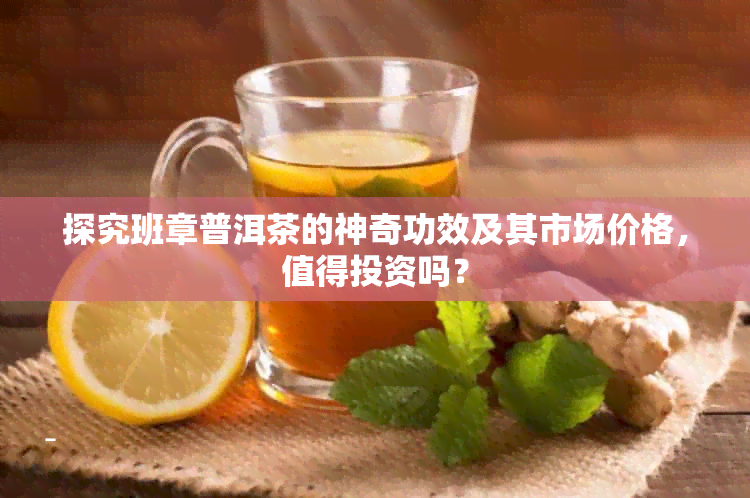 探究班章普洱茶的神奇功效及其市场价格，值得投资吗？