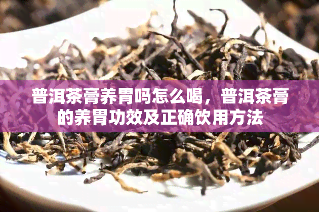 普洱茶膏养胃吗怎么喝，普洱茶膏的养胃功效及正确饮用方法