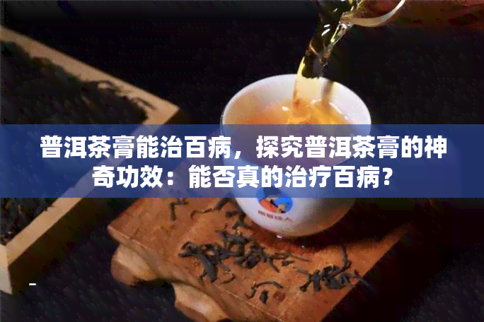 普洱茶膏能治百病，探究普洱茶膏的神奇功效：能否真的治疗百病？