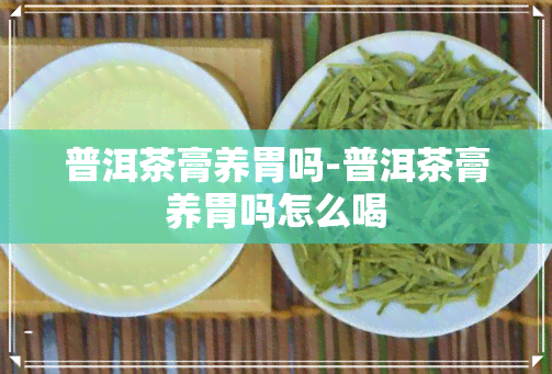 普洱茶膏养胃吗-普洱茶膏养胃吗怎么喝