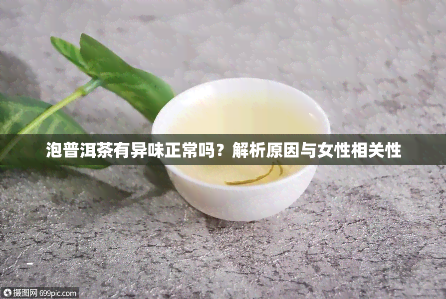 泡普洱茶有异味正常吗？解析原因与女性相关性