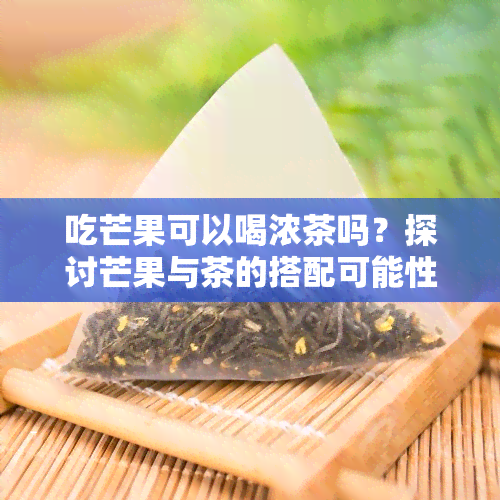 吃芒果可以喝浓茶吗？探讨芒果与茶的搭配可能性