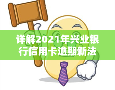 详解2021年兴业银行信用卡逾期新法规及其规定