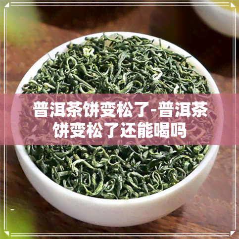 普洱茶饼变松了-普洱茶饼变松了还能喝吗