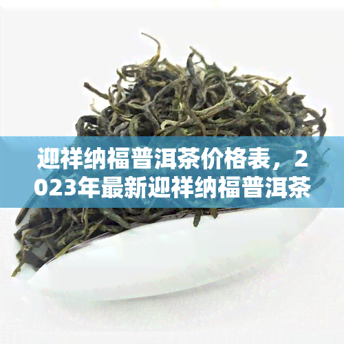 迎祥纳福普洱茶价格表，2023年最新迎祥纳福普洱茶价格表出炉，一网打尽全品种！