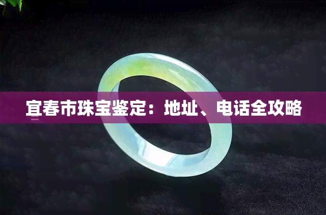 宜春市珠宝鉴定：地址、电话全攻略