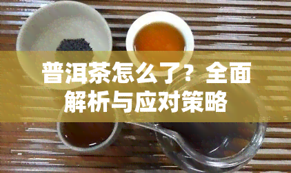 普洱茶怎么了？全面解析与应对策略