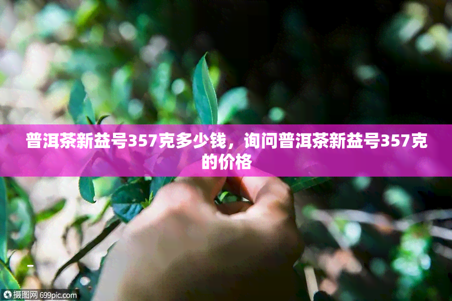 普洱茶新益号357克多少钱，询问普洱茶新益号357克的价格