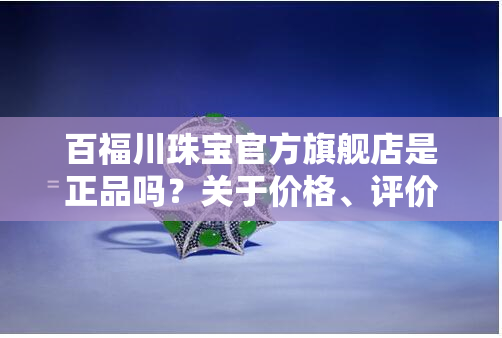 百福川珠宝官方旗舰店是正品吗？关于价格、评价等全面解析