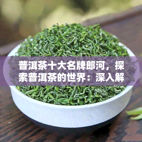 普洱茶十大名牌郎河，探索普洱茶的世界：深入解析郎河的十大名品