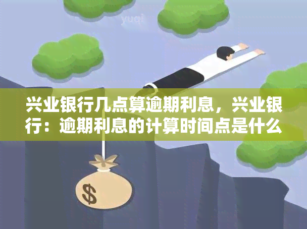 兴业银行几点算逾期利息，兴业银行：逾期利息的计算时间点是什么？