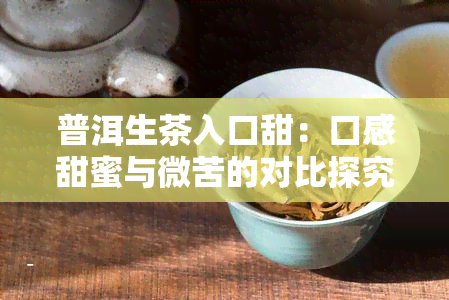 普洱生茶入口甜：口感甜蜜与微苦的对比探究