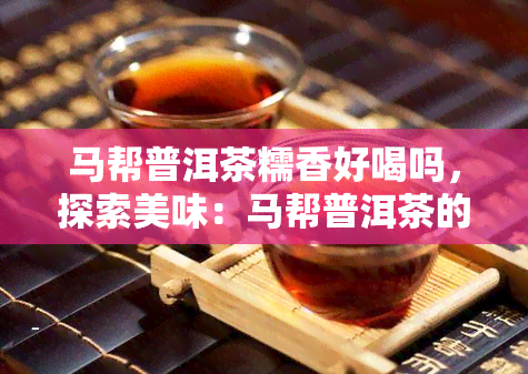 马帮普洱茶糯香好喝吗，探索美味：马帮普洱茶的糯香口感如何？