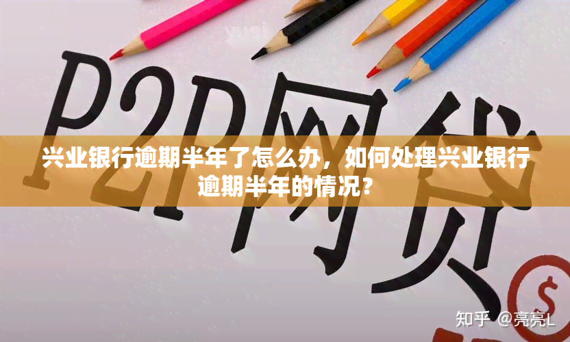 兴业银行逾期半年了怎么办，如何处理兴业银行逾期半年的情况？