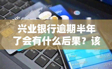 兴业银行逾期半年了会有什么后果？该如何处理？