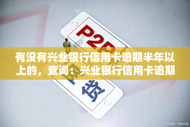 有没有兴业银行信用卡逾期半年以上的，查询：兴业银行信用卡逾期半年以上的情况是否存在？