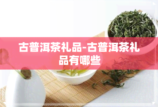 古普洱茶礼品-古普洱茶礼品有哪些