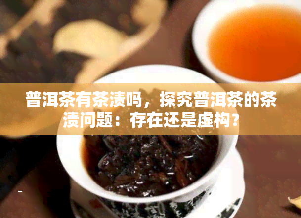 普洱茶有茶渍吗，探究普洱茶的茶渍问题：存在还是虚构？