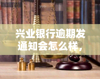 兴业银行逾期发通知会怎么样，逾期未收到兴业银行通知？可能会有什么后果？