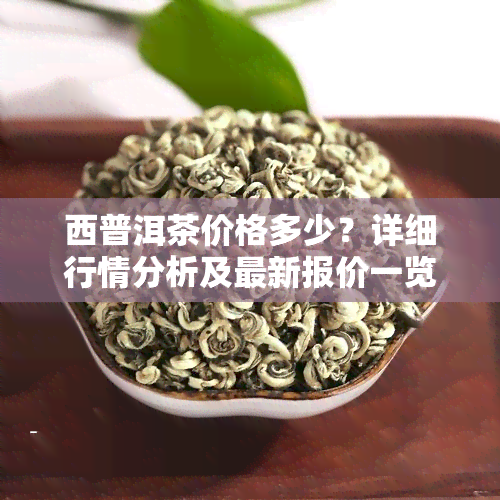 西普洱茶价格多少？详细行情分析及最新报价一览