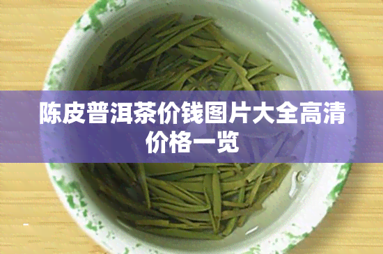 陈皮普洱茶价钱图片大全高清价格一览