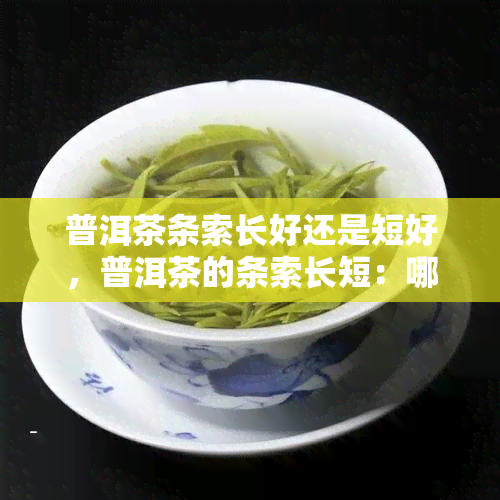 普洱茶条索长好还是短好，普洱茶的条索长短：哪种更好？