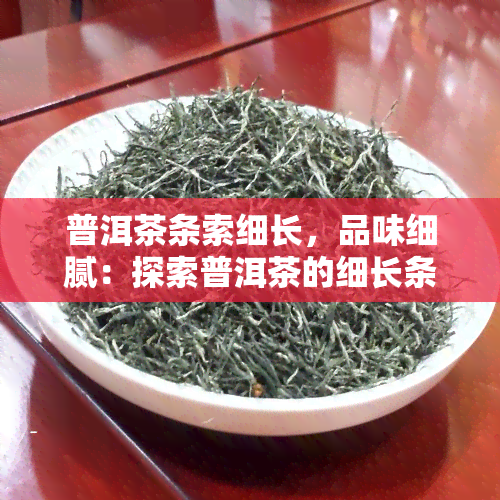 普洱茶条索细长，品味细腻：探索普洱茶的细长条索之美