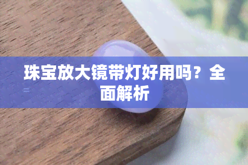 珠宝放大镜带灯好用吗？全面解析