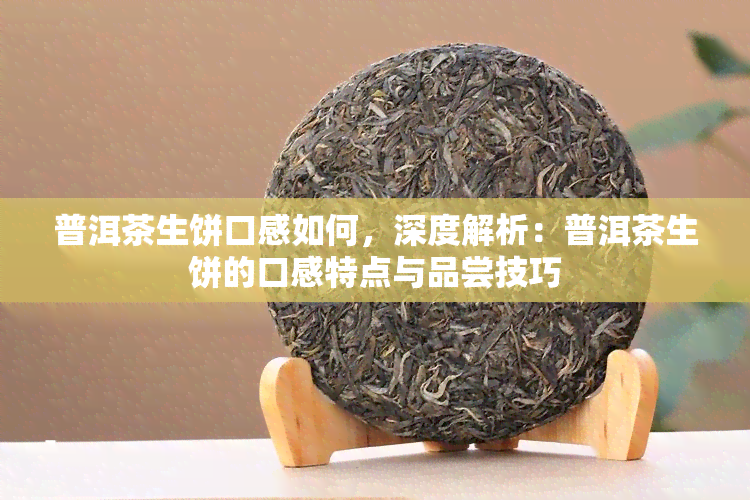 普洱茶生饼口感如何，深度解析：普洱茶生饼的口感特点与品尝技巧