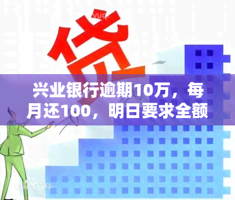 兴业银行逾期10万，每月还100，明日要求全额还款，信用卡逾期15万