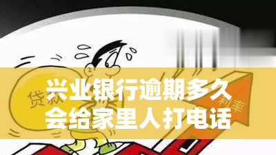 兴业银行逾期多久会给家里人打电话吗，兴业银行：逾期多久才会给家人打电话？