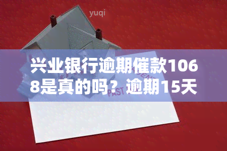 兴业银行逾期催款1068是真的吗？逾期15天称将进行下一步流程