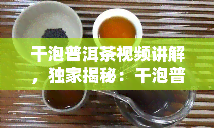 干泡普洱茶视频讲解，独家揭秘：干泡普洱茶的正确冲泡方法与技巧视频讲解