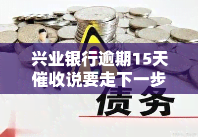 兴业银行逾期15天说要走下一步流程，兴业银行逾期15天：称将进入下一步法律程序